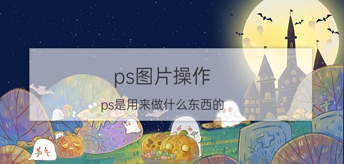 ps图片操作 ps是用来做什么东西的？